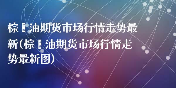 棕榈油期货市场行情走势最新(棕榈油期货市场行情走势最新图)_https://www.liuyiidc.com_财经要闻_第1张