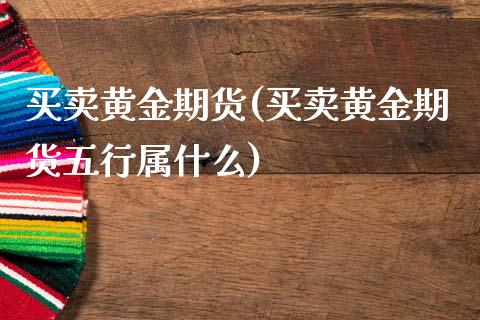 买卖黄金期货(买卖黄金期货五行属什么)_https://www.liuyiidc.com_国际期货_第1张