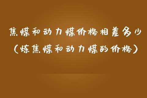 焦煤和动力煤相差多少（炼焦煤和动力煤的）_https://www.liuyiidc.com_黄金期货_第1张