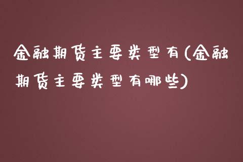 金融期货主要类型有(金融期货主要类型有哪些)_https://www.liuyiidc.com_国际期货_第1张