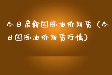 今日最新国际油价期货（今日国际油价期货行情）_https://www.liuyiidc.com_期货开户_第1张