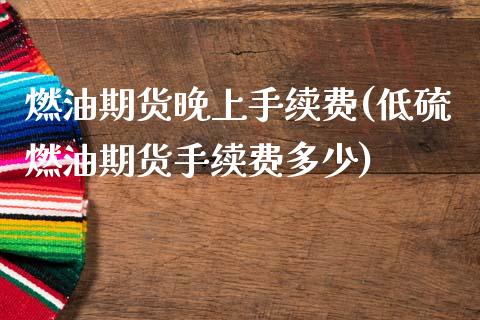 燃油期货晚上手续费(低硫燃油期货手续费多少)_https://www.liuyiidc.com_国际期货_第1张