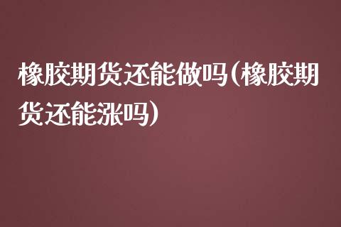 橡胶期货还能做吗(橡胶期货还能涨吗)