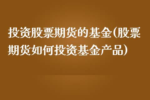 投资股票期货的基金(股票期货如何投资基金产品)_https://www.liuyiidc.com_期货知识_第1张