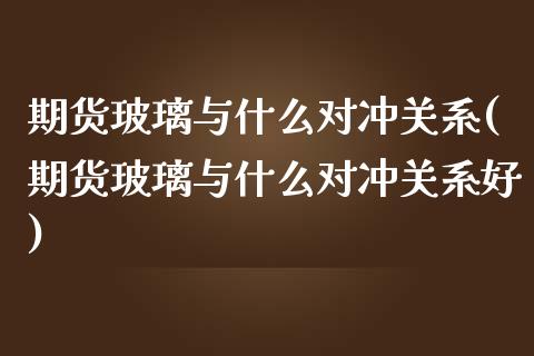 期货玻璃与什么对冲关系(期货玻璃与什么对冲关系好)_https://www.liuyiidc.com_财经要闻_第1张