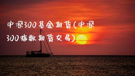 沪深300基金期货(沪深300指数期货交易)_https://www.liuyiidc.com_理财百科_第1张