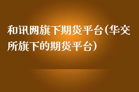 和讯网旗下期货平台(华交所旗下的期货平台)_https://www.liuyiidc.com_期货理财_第1张