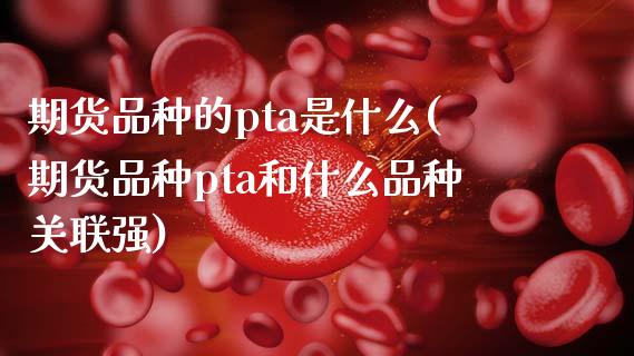 期货品种的pta是什么(期货品种pta和什么品种关联强)_https://www.liuyiidc.com_期货交易所_第1张