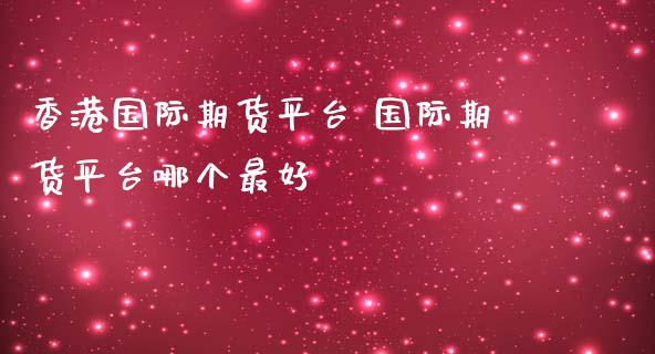 国际期货平台 国际期货平台哪个最好_https://www.liuyiidc.com_期货理财_第1张