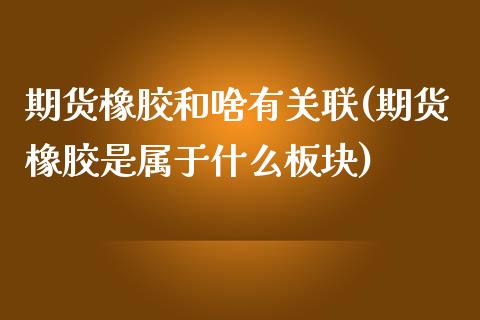 期货橡胶和啥有关联(期货橡胶是属于什么板块)_https://www.liuyiidc.com_期货理财_第1张