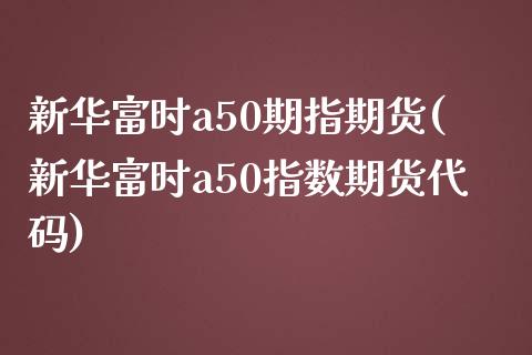 新华富时a50期指期货(新华富时a50指数期货代码)_https://www.liuyiidc.com_期货软件_第1张