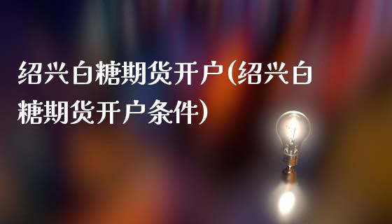 绍兴白糖期货开户(绍兴白糖期货开户条件)_https://www.liuyiidc.com_国际期货_第1张