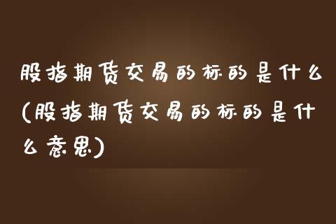 股指期货交易的标的是什么(股指期货交易的标的是什么意思)_https://www.liuyiidc.com_股票理财_第1张