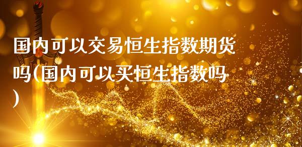 国内可以交易恒生指数期货吗(国内可以买恒生指数吗)_https://www.liuyiidc.com_期货品种_第1张