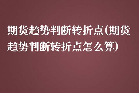 期货趋势判断转折点(期货趋势判断转折点怎么算)_https://www.liuyiidc.com_期货品种_第1张