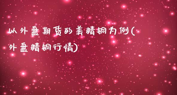 以外盘期货的美精铜为例(外盘精铜行情)_https://www.liuyiidc.com_基金理财_第1张