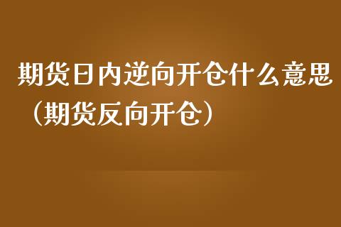 期货日内逆向开仓什么意思（期货反向开仓）_https://www.liuyiidc.com_黄金期货_第1张