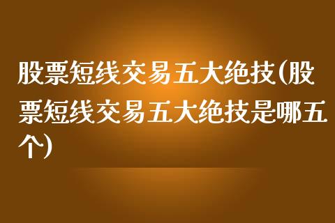 股票短线交易五大绝技(股票短线交易五大绝技是哪五个)_https://www.liuyiidc.com_股票理财_第1张