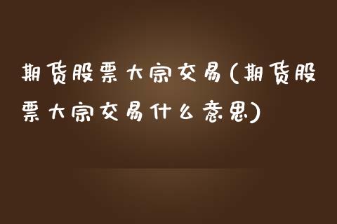 期货股票大宗交易(期货股票大宗交易什么意思)_https://www.liuyiidc.com_国际期货_第1张