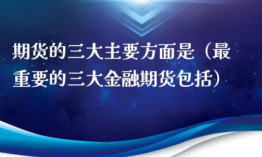 期货的三大主要方面是（最重要的三大金融期货包括）_https://www.liuyiidc.com_理财百科_第1张