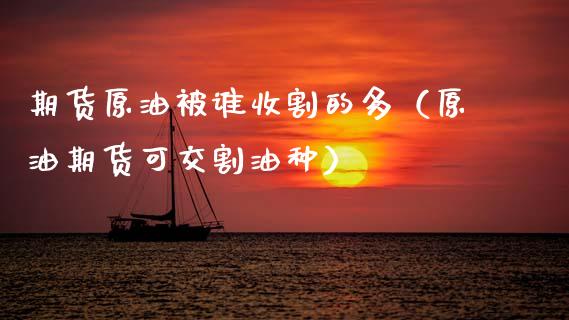 期货原油被谁收割的多（原油期货可交割油种）_https://www.liuyiidc.com_黄金期货_第1张