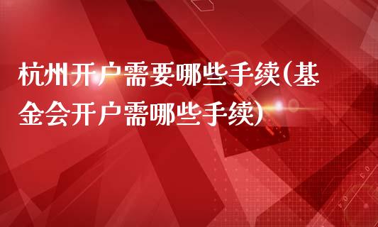 杭州开户需要哪些手续(基金会开户需哪些手续)_https://www.liuyiidc.com_期货知识_第1张