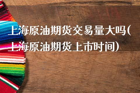 上海原油期货交易量大吗(上海原油期货上市时间)_https://www.liuyiidc.com_期货交易所_第1张