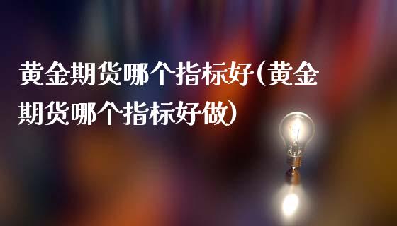 黄金期货哪个指标好(黄金期货哪个指标好做)_https://www.liuyiidc.com_理财百科_第1张