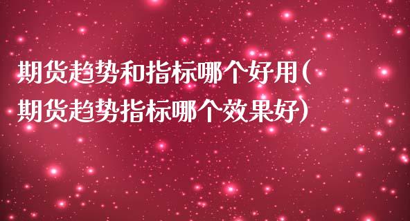 期货趋势和指标哪个好用(期货趋势指标哪个效果好)_https://www.liuyiidc.com_基金理财_第1张