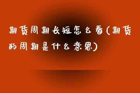 期货周期长短怎么看(期货的周期是什么意思)_https://www.liuyiidc.com_期货理财_第1张