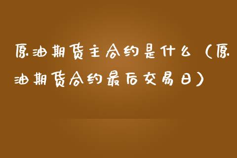 原油期货主合约是什么（原油期货合约最后交易日）_https://www.liuyiidc.com_理财百科_第1张