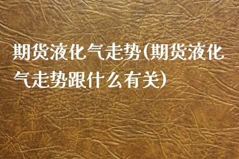 期货液化气走势(期货液化气走势跟什么有关)_https://www.liuyiidc.com_基金理财_第1张