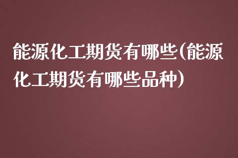 能源化工期货有哪些(能源化工期货有哪些品种)_https://www.liuyiidc.com_道指直播_第1张