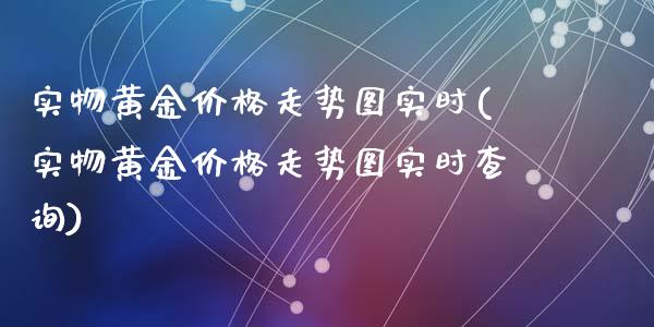 实物黄金走势图实时(实物黄金走势图实时查询)_https://www.liuyiidc.com_国际期货_第1张