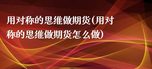 用对称的思维做期货(用对称的思维做期货怎么做)_https://www.liuyiidc.com_国际期货_第1张