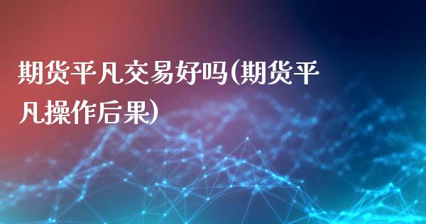 期货平凡交易好吗(期货平凡操作后果)_https://www.liuyiidc.com_股票理财_第1张