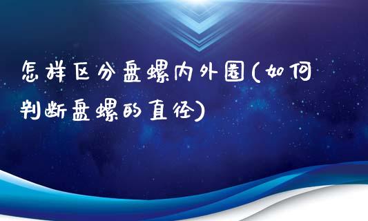 怎样区分盘螺内外圈(如何判断盘螺的直径)_https://www.liuyiidc.com_期货品种_第1张