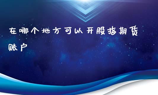 在哪个地方可以开股指期货账户_https://www.liuyiidc.com_期货软件_第1张