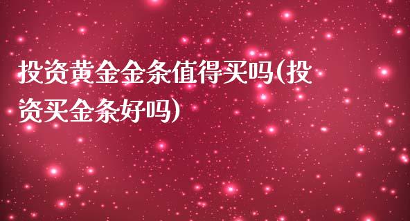 投资黄金金条值得买吗(投资买金条好吗)_https://www.liuyiidc.com_期货知识_第1张