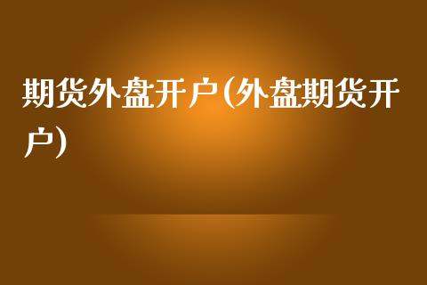 期货外盘开户(外盘期货开户)_https://www.liuyiidc.com_国际期货_第1张