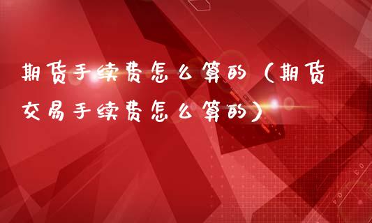 期货手续费怎么算的（期货交易手续费怎么算的）_https://www.liuyiidc.com_期货理财_第1张