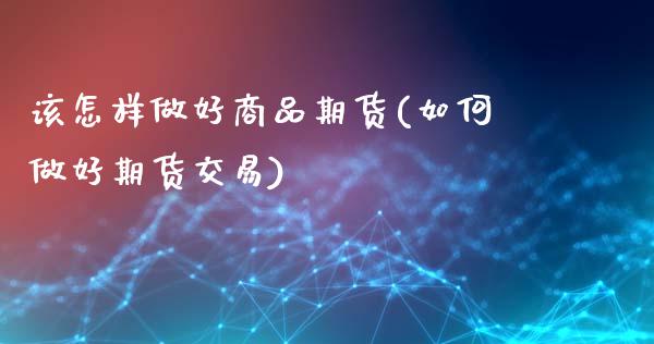 该怎样做好商品期货(如何做好期货交易)_https://www.liuyiidc.com_期货直播_第1张