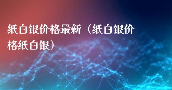 纸白银最新（纸白银纸白银）_https://www.liuyiidc.com_期货理财_第1张