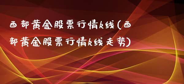 西部黄金股票行情k线(西部黄金股票行情k线走势)_https://www.liuyiidc.com_国际期货_第1张