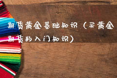 期货黄金基础知识（买黄金期货的入门知识）_https://www.liuyiidc.com_黄金期货_第1张