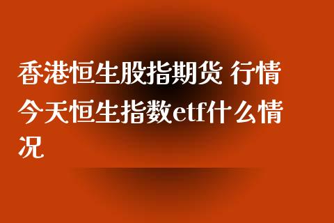 恒生股指期货 行情 今天恒生指数etf什么情况_https://www.liuyiidc.com_恒生指数_第1张