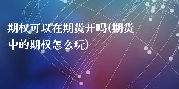 期权可以在期货开吗(期货中的期权怎么玩)_https://www.liuyiidc.com_期货直播_第1张