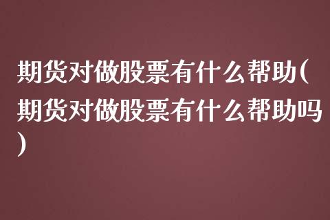 期货对做股票有什么帮助(期货对做股票有什么帮助吗)_https://www.liuyiidc.com_财经要闻_第1张