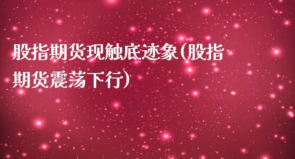 股指期货现触底迹象(股指期货震荡下行)_https://www.liuyiidc.com_期货品种_第1张