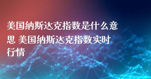 美国纳斯达克指数是什么意思 美国纳斯达克指数实时行情_https://www.liuyiidc.com_理财百科_第1张